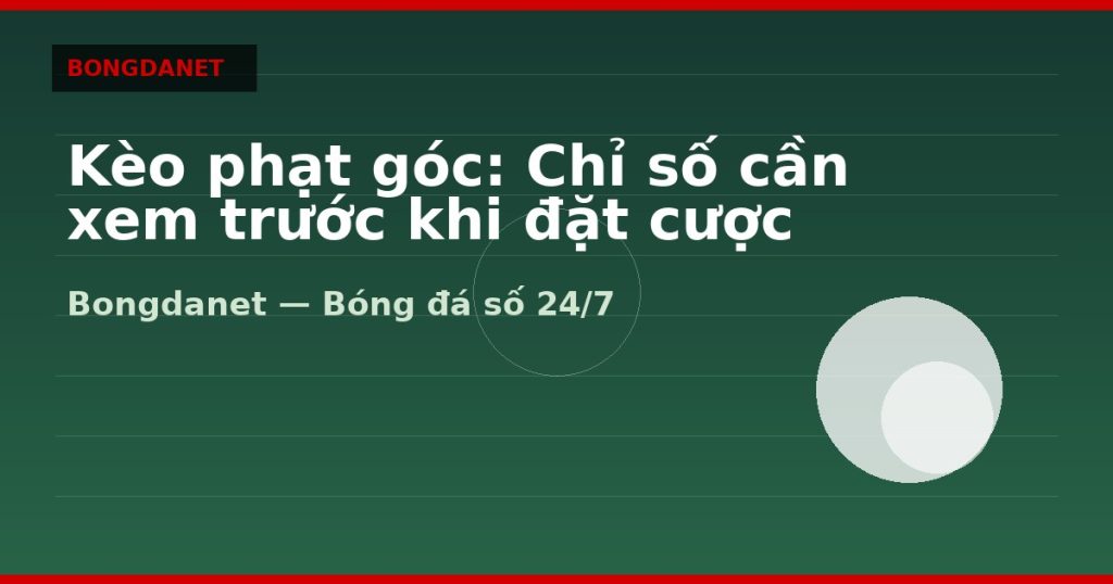 Kèo phạt góc: Chỉ số cần xem trước khi đặt cược — kèo phạt góc | Bongdalu