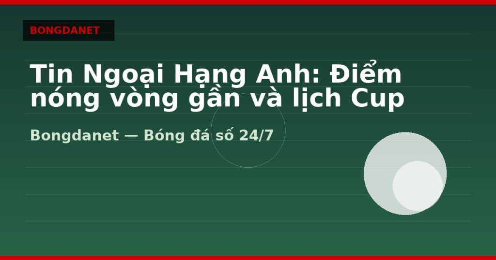 Tin Ngoại Hạng Anh: Điểm nóng vòng gần và lịch Cup — tin ngoại hạng anh | Bongdalu