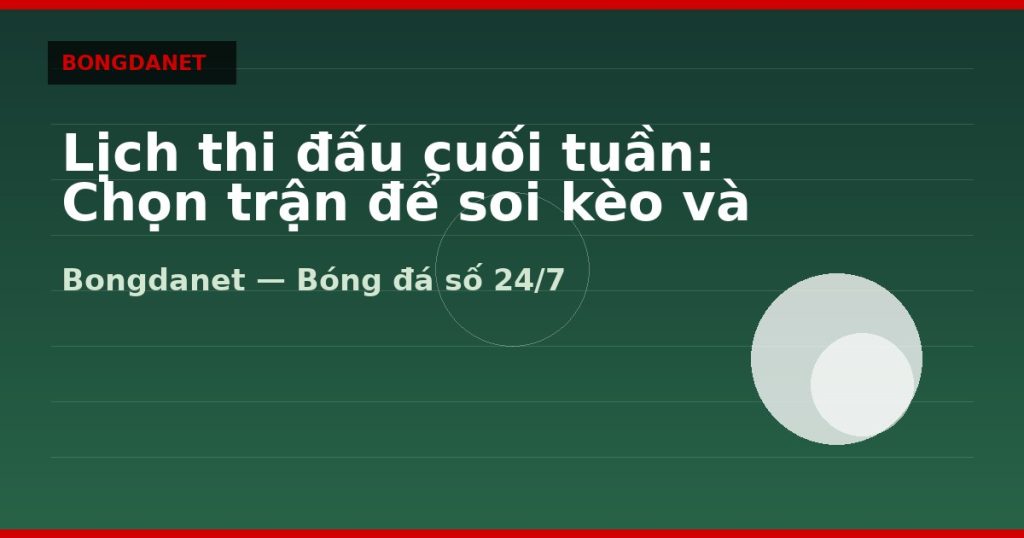Lịch thi đấu cuối tuần: Chọn trận để soi kèo và livescore — lịch thi đấu bóng đá | Bongdalu