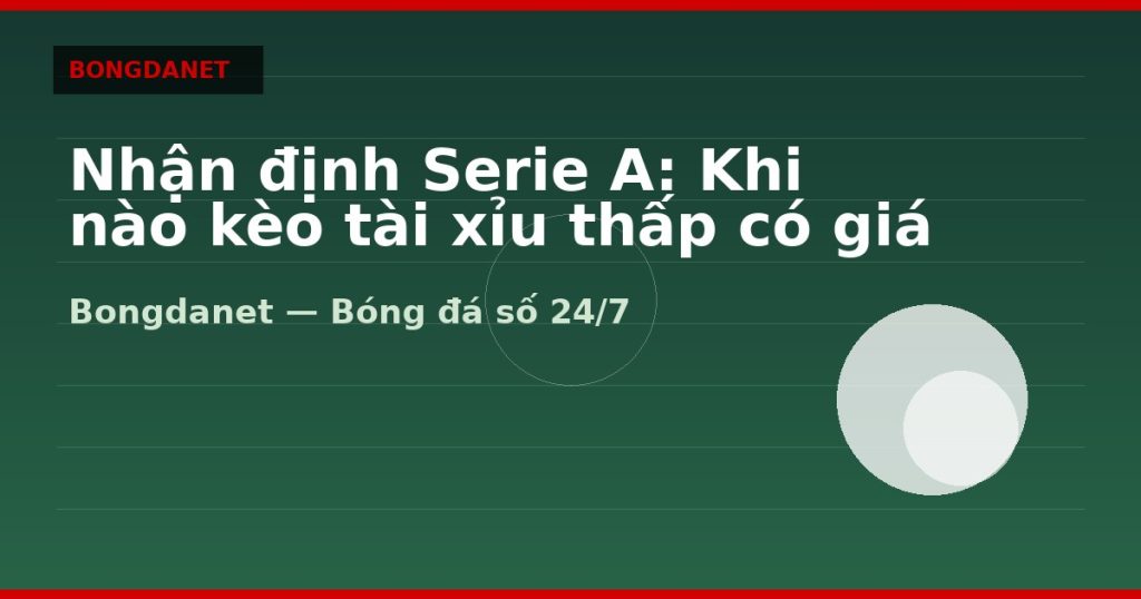 Nhận định Serie A: Khi nào kèo tài xỉu thấp có giá trị — nhận định serie a | Bongdalu