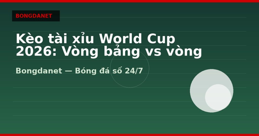 Kèo tài xỉu World Cup 2026: Vòng bảng vs vòng knock-out — kèo tài xỉu world cup 2026 | Bongdalu