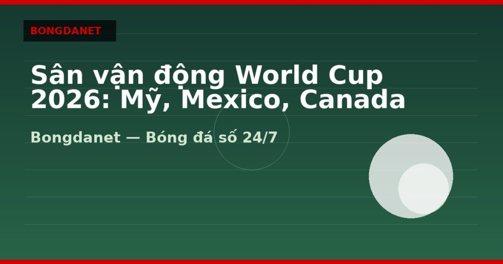 Sân vận động World Cup 2026: Mỹ, Mexico, Canada và múi giờ VN — sân vận động world cup 2026 | Bongdalu