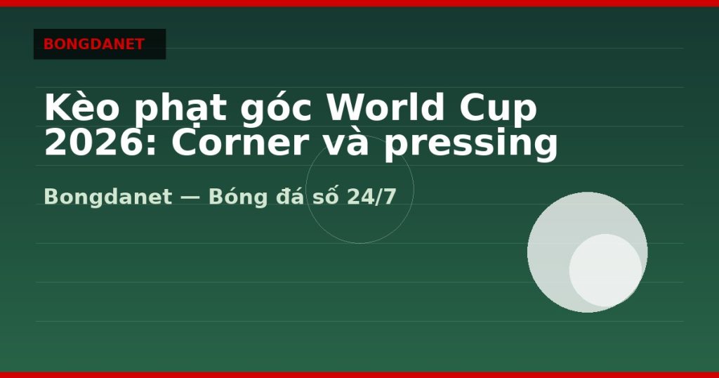 Kèo phạt góc World Cup 2026: Corner và pressing đội tuyển — kèo phạt góc world cup 2026 | Bongdalu