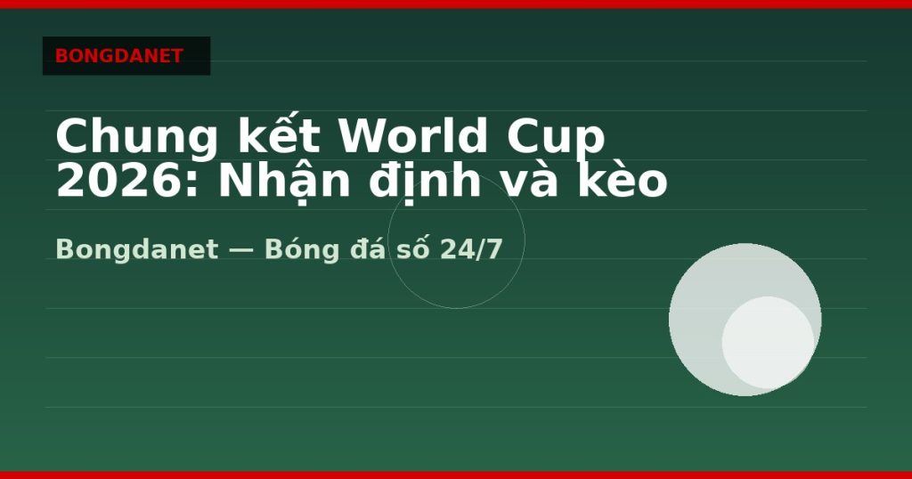 Chung kết World Cup 2026: Nhận định và kèo trận quyết định — chung kết world cup 2026 | Bongdalu