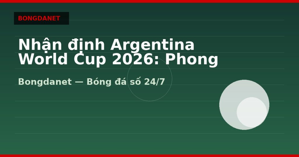 Nhận định Argentina World Cup 2026: Phong độ, lực lượng và kèo — nhan dinh argentina world cup 2026 | Bongdalu