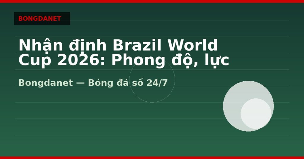 Nhận định Brazil World Cup 2026: Phong độ, lực lượng và kèo — nhan dinh brazil world cup 2026 | Bongdalu