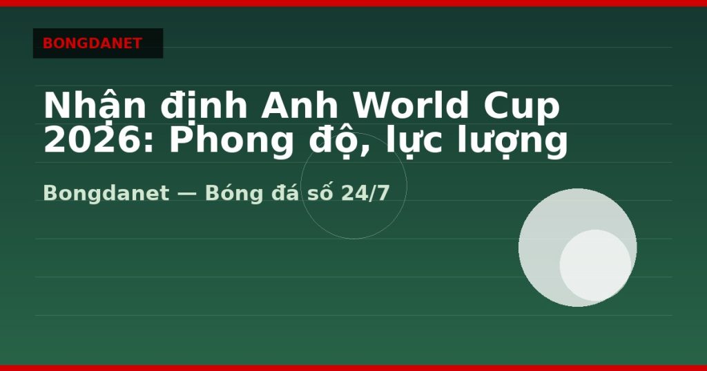 Nhận định Anh World Cup 2026: Phong độ, lực lượng và kèo — nhan dinh anh world cup 2026 | Bongdalu