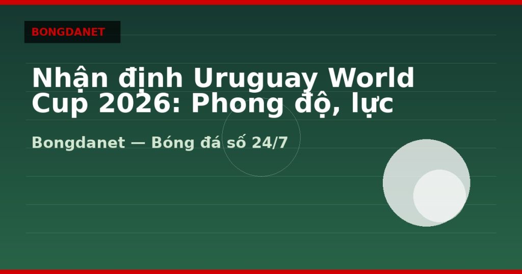 Nhận định Uruguay World Cup 2026: Phong độ, lực lượng và kèo — nhan dinh uruguay world cup 2026 | Bongdalu
