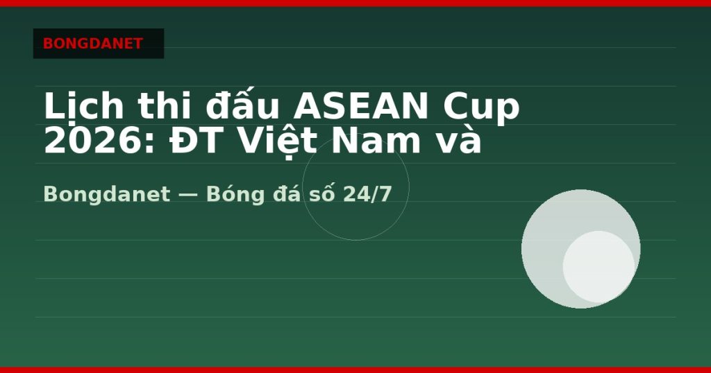 Lịch thi đấu ASEAN Cup 2026: ĐT Việt Nam và bảng đấu — lich thi dau asean cup 2026 | Bongdalu