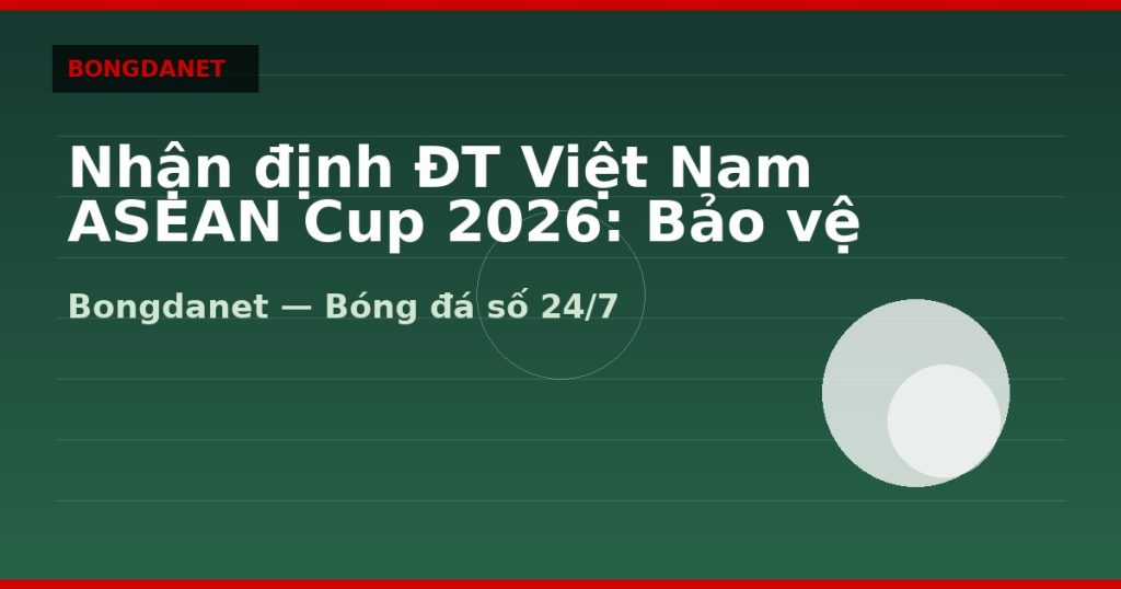 Nhận định ĐT Việt Nam ASEAN Cup 2026: Bảo vệ ngôi vương — nhan dinh doi tuyen viet nam asean cup 2026 | Bongdalu