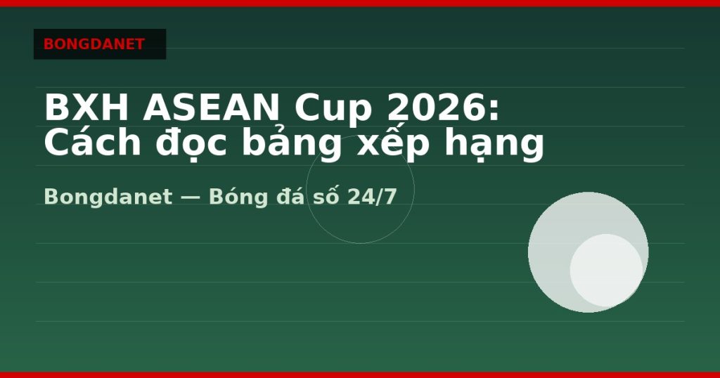BXH ASEAN Cup 2026: Cách đọc bảng xếp hạng hai bảng — bxh asean cup 2026 | Bongdalu