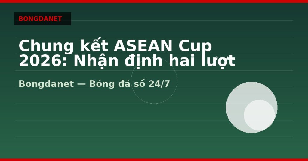 Chung kết ASEAN Cup 2026: Nhận định hai lượt đi và về — chung ket asean cup 2026 | Bongdalu