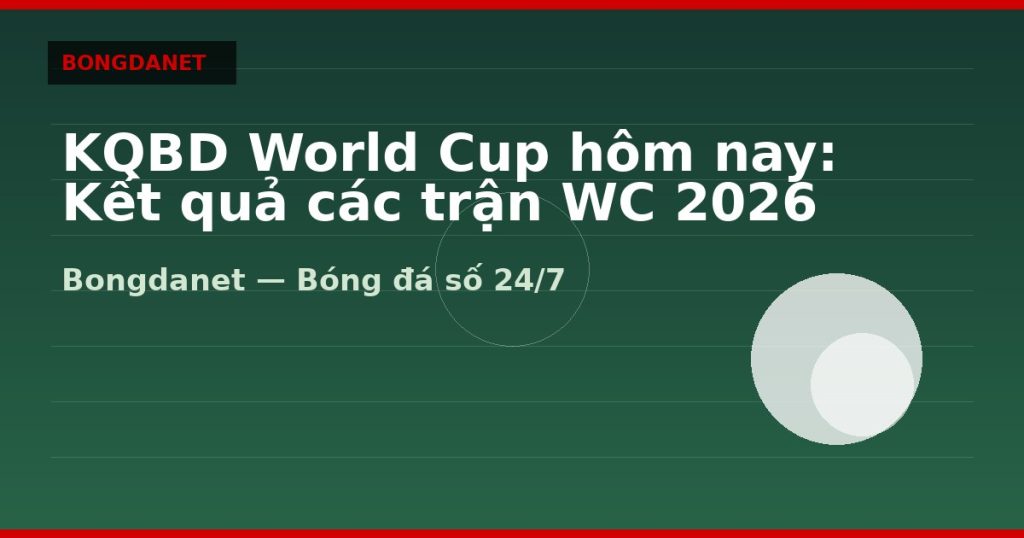 KQBD World Cup hôm nay: Kết quả các trận WC 2026 — kqbd world cup hom nay | Bongdalu