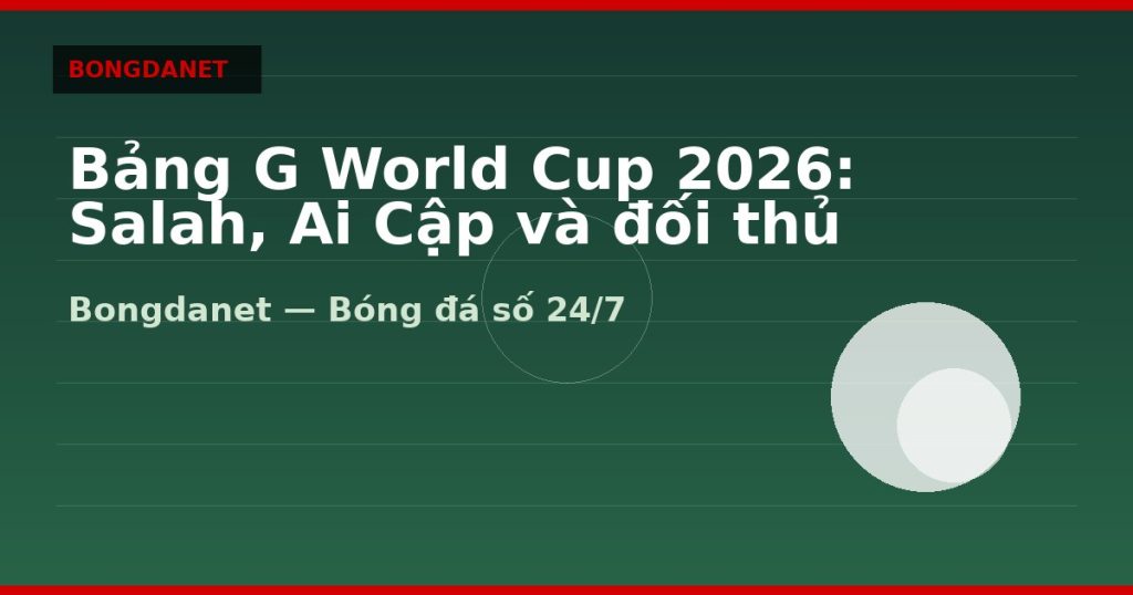 Bảng G World Cup 2026: Salah, Ai Cập và đối thủ — bang g world cup 2026 | Bongdalu