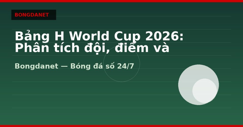 Bảng H World Cup 2026: Phân tích đội, điểm và knock-out — bang h world cup 2026 | Bongdalu