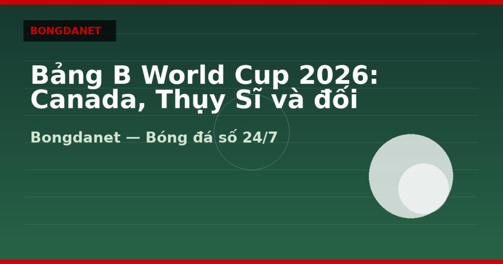 Bảng B World Cup 2026: Canada, Thụy Sĩ và đối thủ — bang b world cup 2026 | Bongdalu