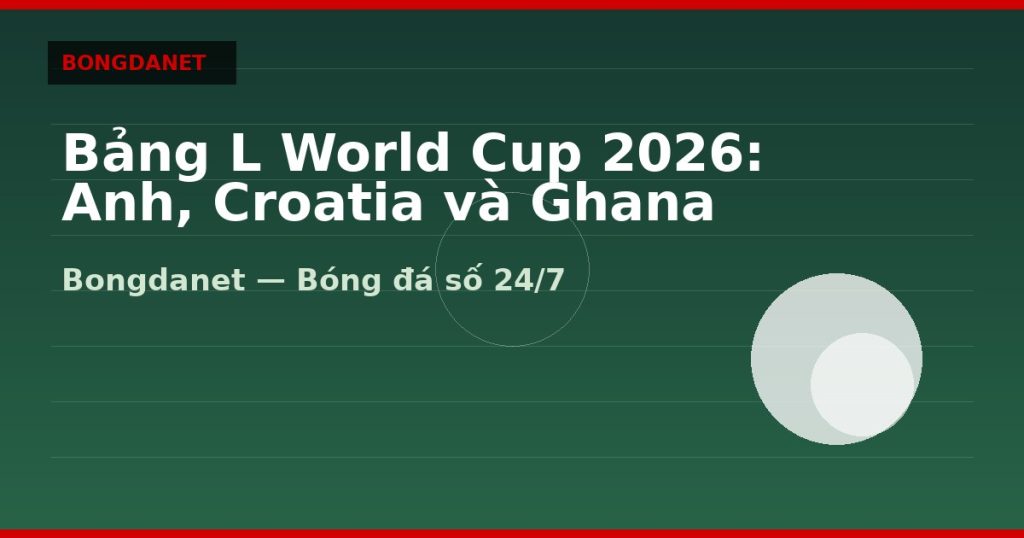 Bảng L World Cup 2026: Anh, Croatia và Ghana — bang l world cup 2026 | Bongdalu