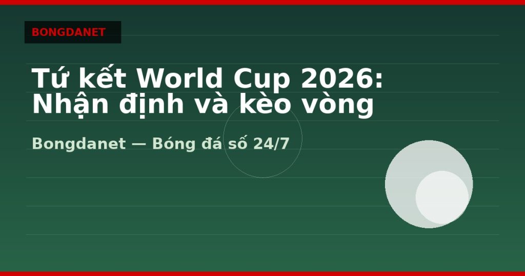 Tứ kết World Cup 2026: Nhận định và kèo vòng knock-out — tu ket world cup 2026 nhan dinh | Bongdalu