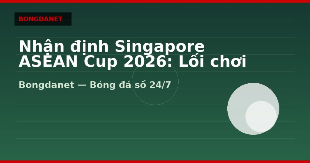 Nhận định Singapore ASEAN Cup 2026: Lối chơi và kèo — nhan dinh singapore asean cup 2026 | Bongdalu