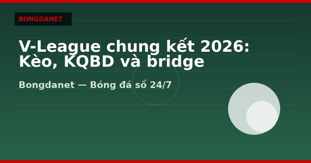 V-League chung kết 2026: Kèo, KQBD và bridge ASEAN Cup — v-league chung ket 2026 | Bongdalu